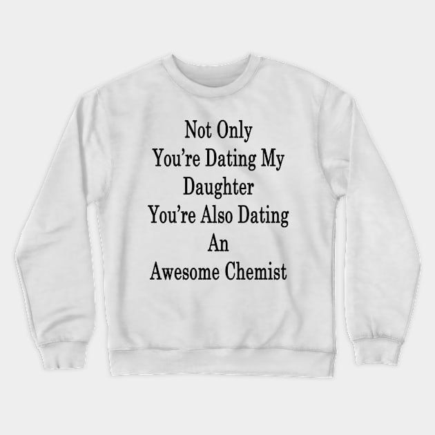 Not Only You're Dating My Daughter You're Also Dating An Awesome Chemist Crewneck Sweatshirt by supernova23